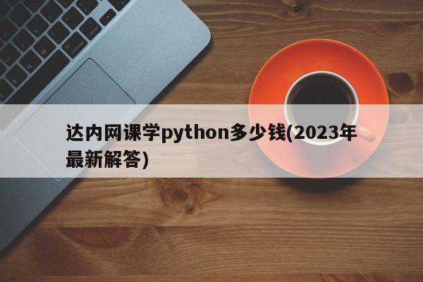 达内网课学python多少钱(2023年最新解答)  第1张