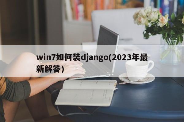 win7如何装django(2023年最新解答)  第1张