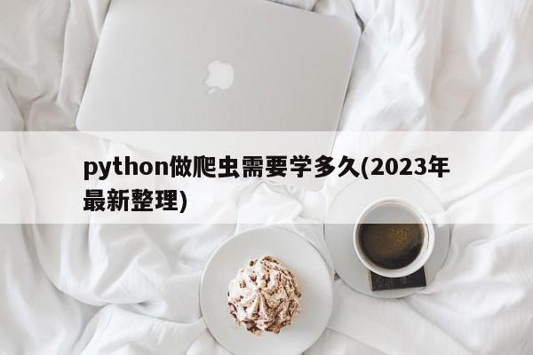 python做爬虫需要学多久(2023年最新整理)  第1张