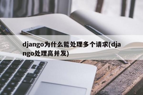 django为什么能处理多个请求(django处理高并发)  第1张