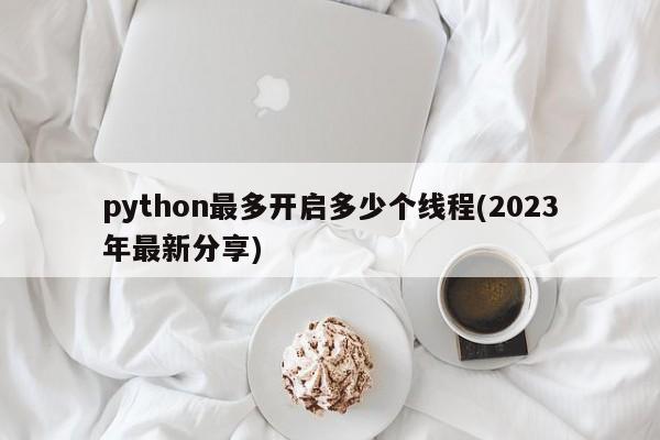 python最多开启多少个线程(2023年最新分享)  第1张