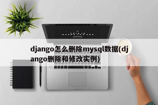 django怎么删除mysql数据(django删除和修改实例)  第1张