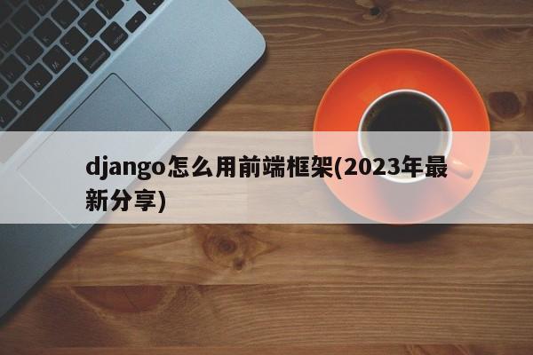 django怎么用前端框架(2023年最新分享)  第1张