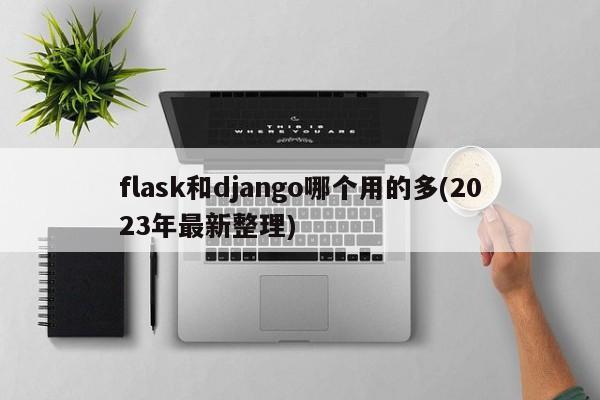 flask和django哪个用的多(2023年最新整理)  第1张