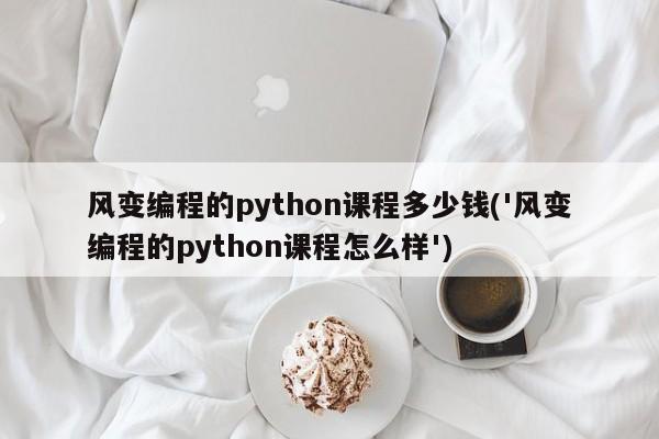 风变编程的python课程多少钱(风变编程的python课程怎么样)  第1张