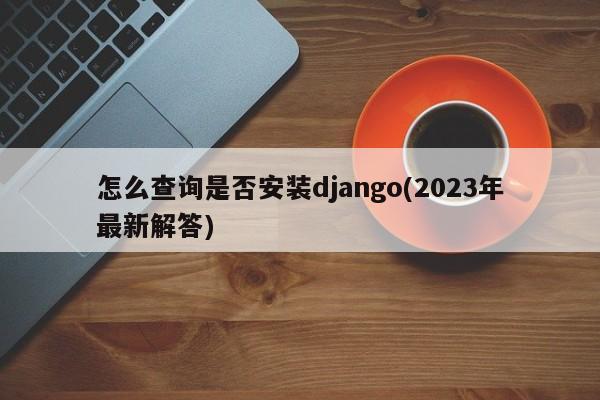 怎么查询是否安装django(2023年最新解答)  第1张