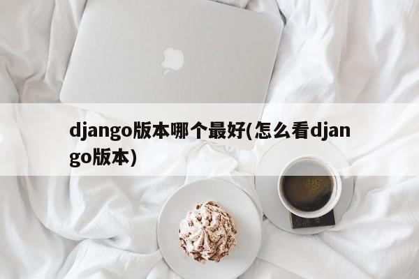 django版本哪个最好(怎么看django版本)  第1张