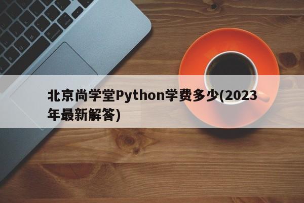 北京尚学堂Python学费多少(2023年最新解答)  第1张