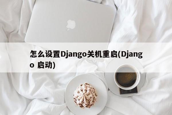 怎么设置Django关机重启(Django 启动)  第1张