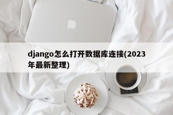 django怎么打开数据库连接(2023年最新整理)  第1张