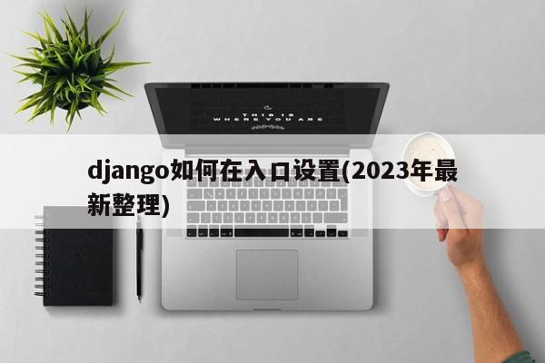 django如何在入口设置(2023年最新整理)  第1张