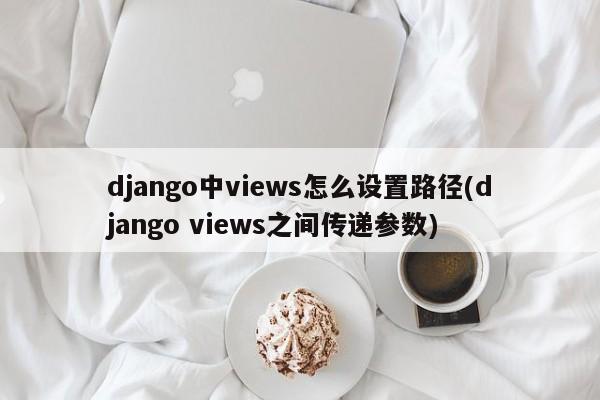 django中views怎么设置路径(django views之间传递参数)  第1张