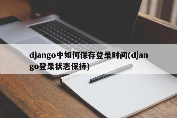 django中如何保存登录时间(django登录状态保持)  第1张