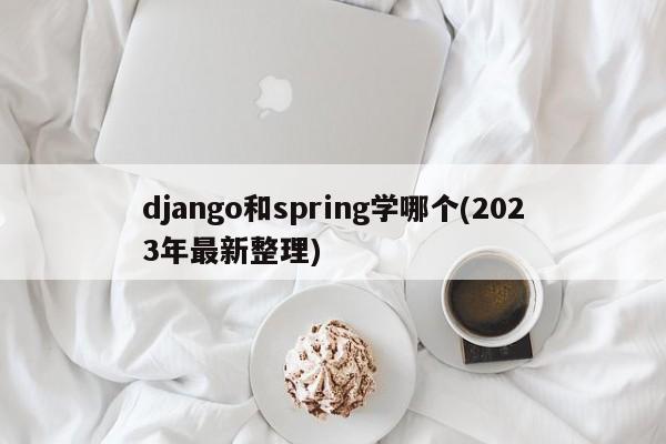 django和spring学哪个(2023年最新整理)  第1张