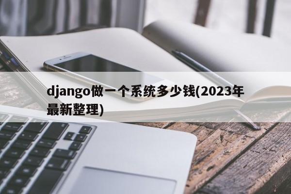 django做一个系统多少钱(2023年最新整理)  第1张