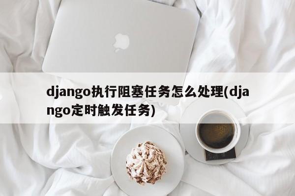 django执行阻塞任务怎么处理(django定时触发任务)  第1张