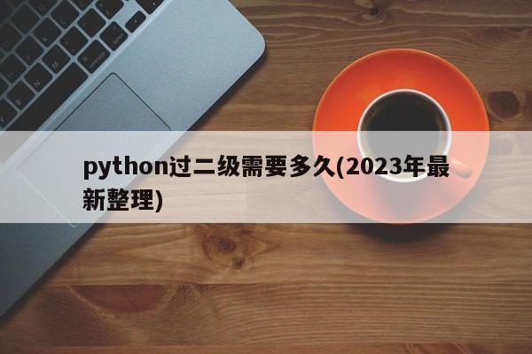 python过二级需要多久(2023年最新整理)  第1张