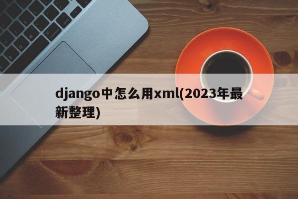 django中怎么用xml(2023年最新整理)  第1张