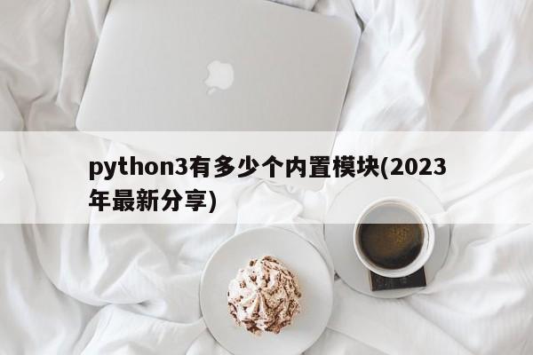 python3有多少个内置模块(2023年最新分享)  第1张