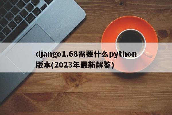 django1.68需要什么python版本(2023年最新解答)  第1张