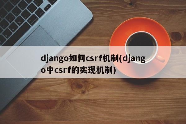 django如何csrf机制(django中csrf的实现机制)  第1张