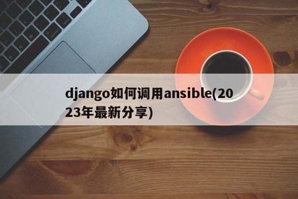 django如何调用ansible(2023年最新分享)  第1张