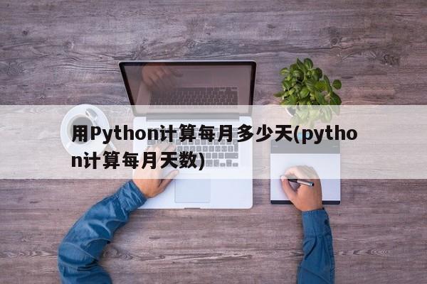 用Python计算每月多少天(python计算每月天数)  第1张