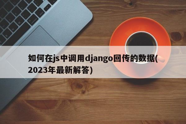 如何在js中调用django回传的数据(2023年最新解答)  第1张