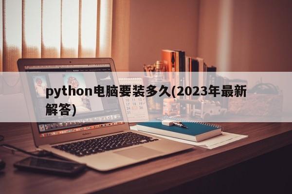 python电脑要装多久(2023年最新解答)  第1张