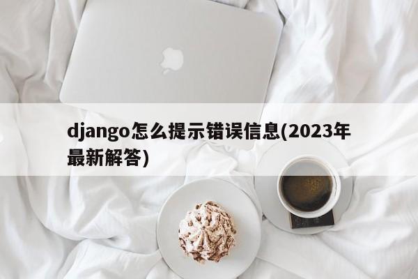 django怎么提示错误信息(2023年最新解答)  第1张