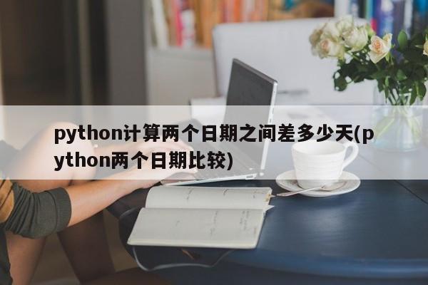 python计算两个日期之间差多少天(python两个日期比较)  第1张