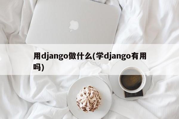 用django做什么(学django有用吗)  第1张