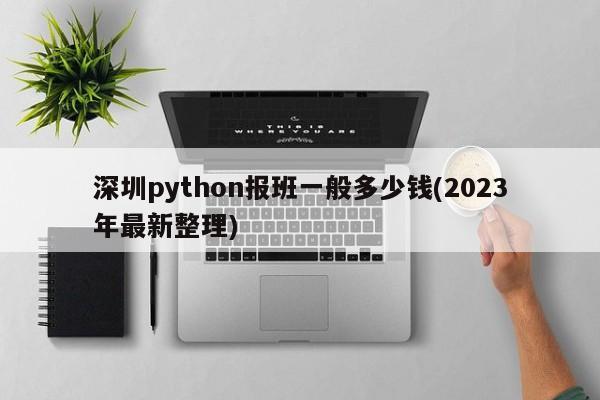 深圳python报班一般多少钱(2023年最新整理)  第1张