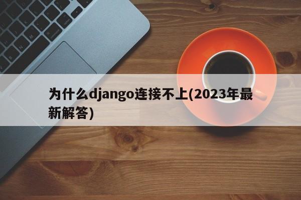 为什么django连接不上(2023年最新解答)  第1张