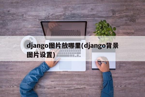 django图片放哪里(django背景图片设置)  第1张