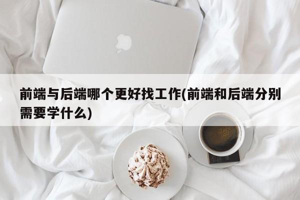 前端与后端哪个更好找工作(前端和后端分别需要学什么)  第1张