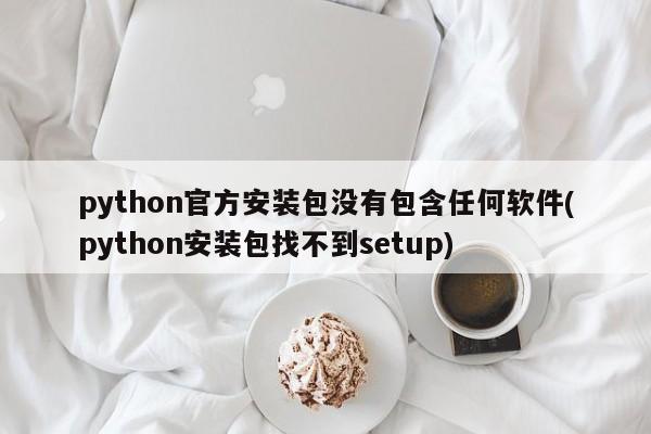 python官方安装包没有包含任何软件(python安装包找不到setup)  第1张