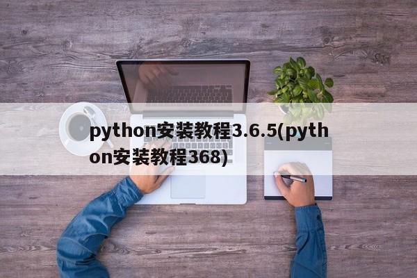 python安装教程3.6.5(python安装教程368)  第1张