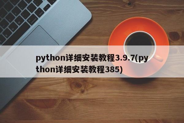 python详细安装教程3.9.7(python详细安装教程385)  第1张