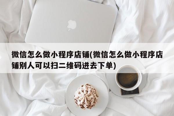 微信怎么做小程序店铺(微信怎么做小程序店铺别人可以扫二维码进去下单)  第1张