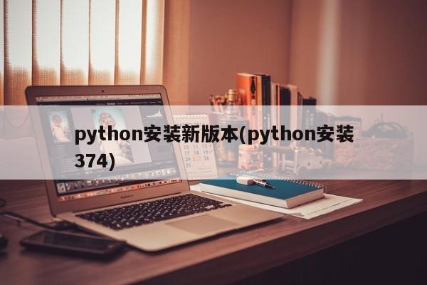 python安装新版本(python安装374)  第1张