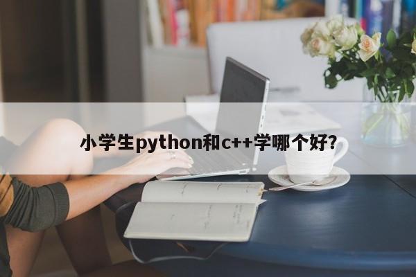 小学生python和c++学哪个好？  第1张