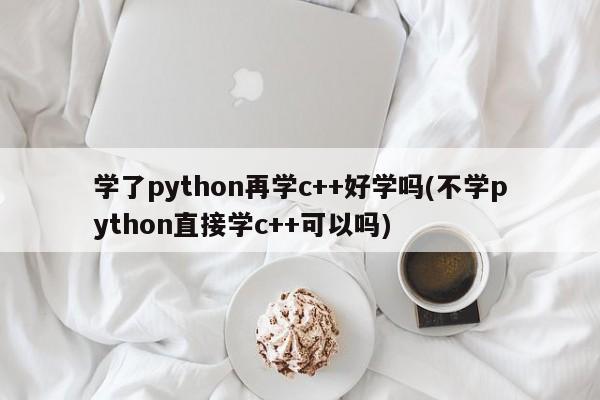 学了python再学c++好学吗(不学python直接学c++可以吗)  第1张