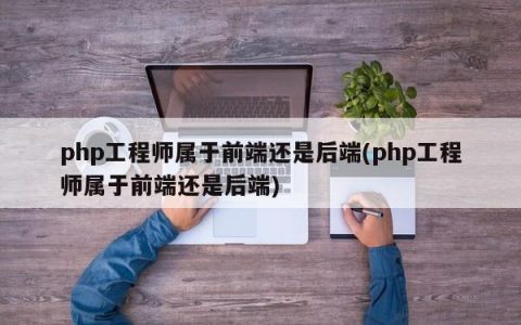 php工程师属于前端还是后端(php工程师属于前端还是后端)