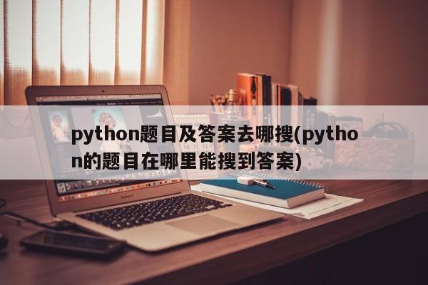 python题目及答案去哪搜(python的题目在哪里能搜到答案)  第1张