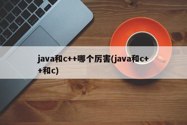 java和c++哪个厉害(java和c++和c)  第1张