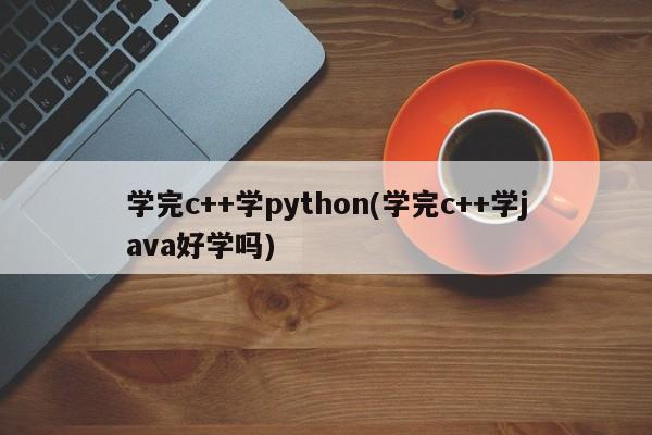 学完c++学python(学完c++学java好学吗)  第1张