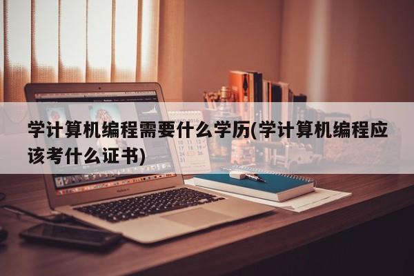 学计算机编程需要什么学历(学计算机编程应该考什么证书)  第1张