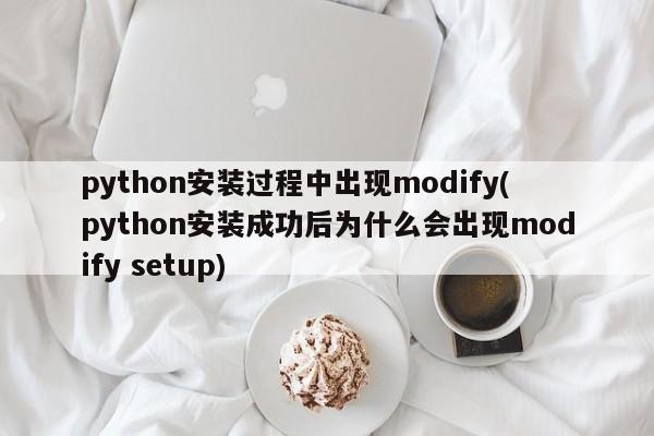 python安装过程中出现modify(python安装成功后为什么会出现modify setup)  第1张