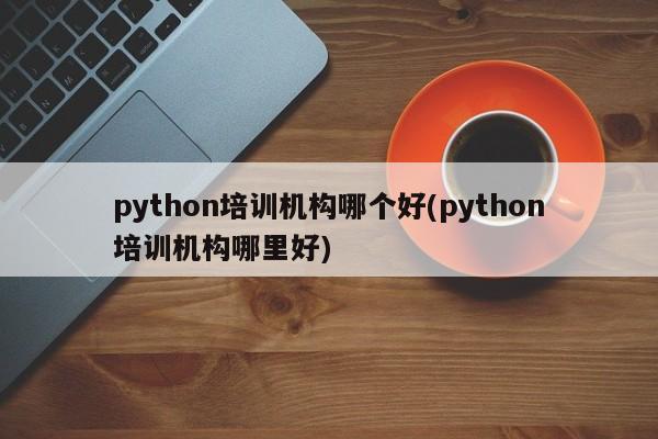 python培训机构哪个好(python培训机构哪里好)  第1张